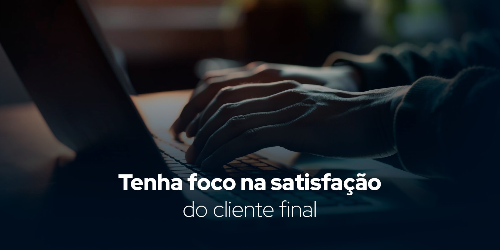 Tenha foco na satisfação do cliente final.